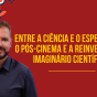 Entre a ciência e o espetáculo: o pós-cinema e a reinvenção do imaginário científico